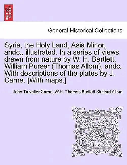 Syria, the Holy Land, Asia Minor, andc., illustrated. In a series of views drawn from nature by W. H. Bartlett, William Purser (Thomas Allom), andc. W by John Traveller Carne, W. H. Thomas Bartlett Stafford Allom