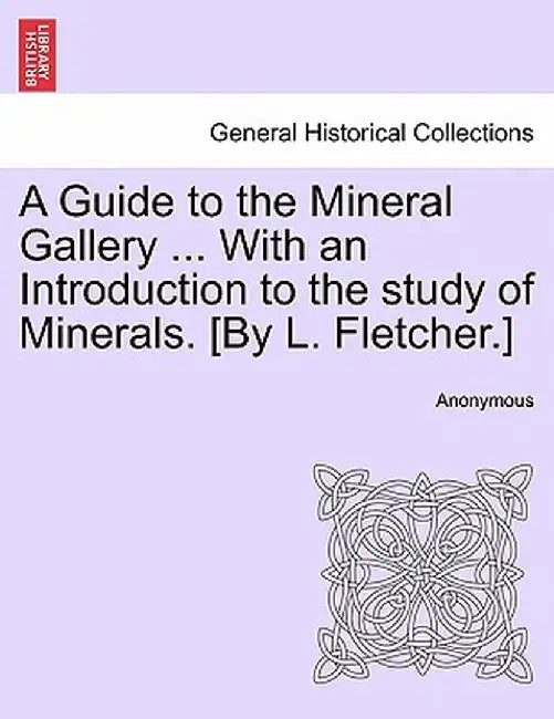 A Guide to the Mineral Gallery ... with an Introduction to the Study of Minerals. [By L. Fletcher.] by Anonymous