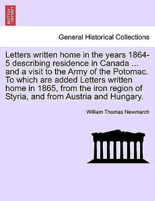 Letters Written Home in the Years 1864-5 Describing Residence in Canada ... and a Visit to the Army of the Potomac. to Which Are Added Letters Written by William Thomas Newmarch