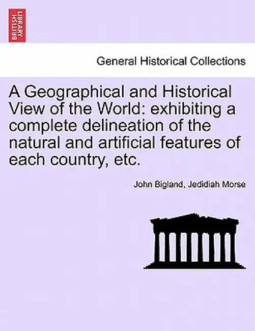 A Geographical and Historical View of the World: Exhibiting a Complete Delineation of the Natural and Artificial Features of Each Country, Etc. by John Bigland