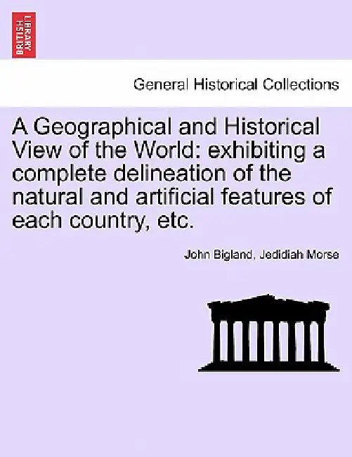 A Geographical and Historical View of the World: exhibiting a complete delineation of the natural and artificial features of each country, etc. by John Bigland, Jedidiah Morse