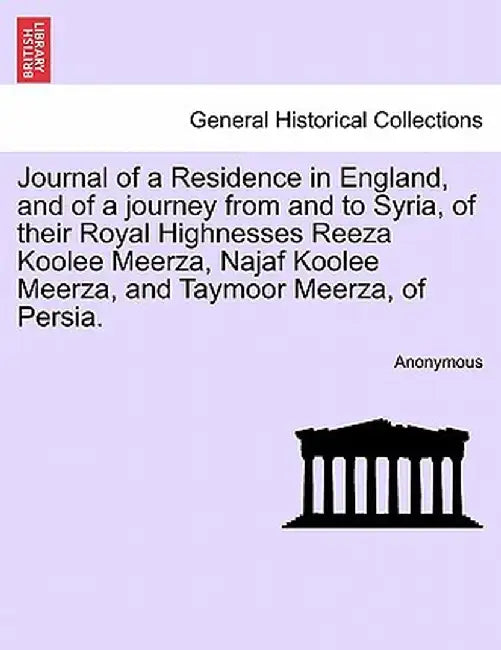 Journal of a Residence in England, and of a Journey from and to Syria, of Their Royal Highnesses Reeza Koolee Meerza, Najaf Koolee Meerza, and Taymoor by Anonymous