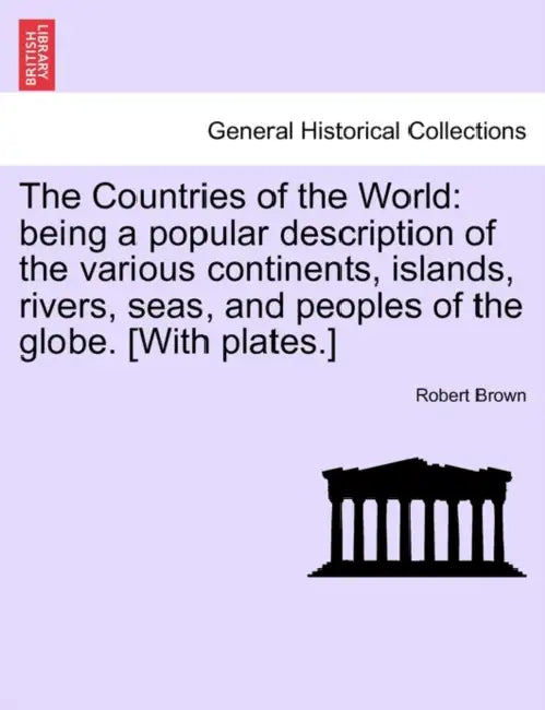The Countries of the World: Being a Popular Description of the Various Continents, Islands, Rivers, Seas, and Peoples of the Globe. [With Plates.] by Robert Brown
