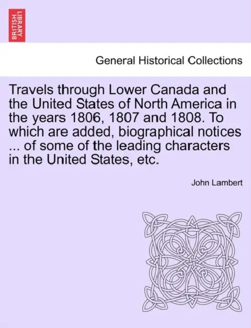 Travels Through Lower Canada and the United States of North America in the Years 1806, 1807 and 1808. to Which Are Added, Biographical Notices ... of by John Lambert