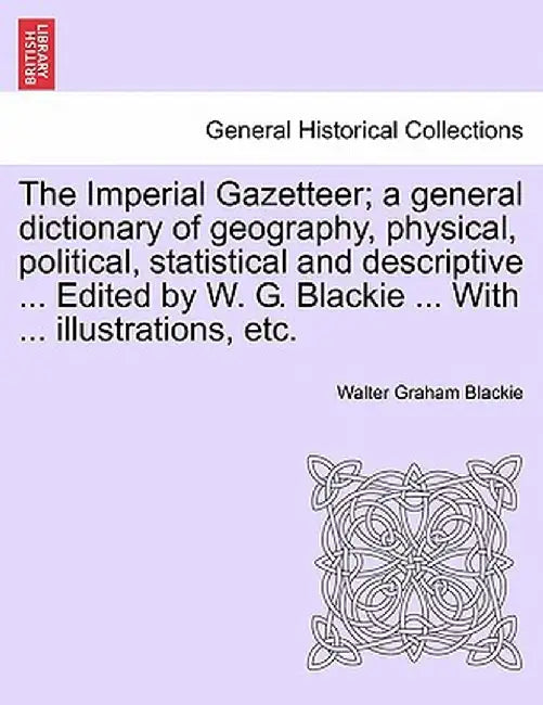 The Imperial Gazetteer; A General Dictionary of Geography, Physical, Political, Statistical and Descriptive ... Edited by W. G. Blackie ... with ... I by Walter Graham Blackie