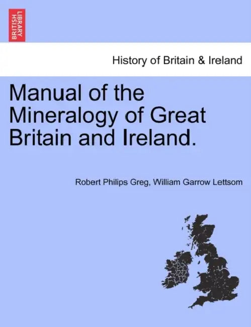 Manual of the Mineralogy of Great Britain and Ireland. by Robert Philips Greg, William Garrow Lettsom