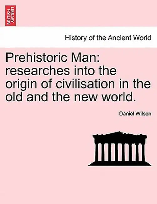 Prehistoric Man: Researches Into the Origin of Civilisation in the Old and the New World. Vol. I by Daniel Wilson