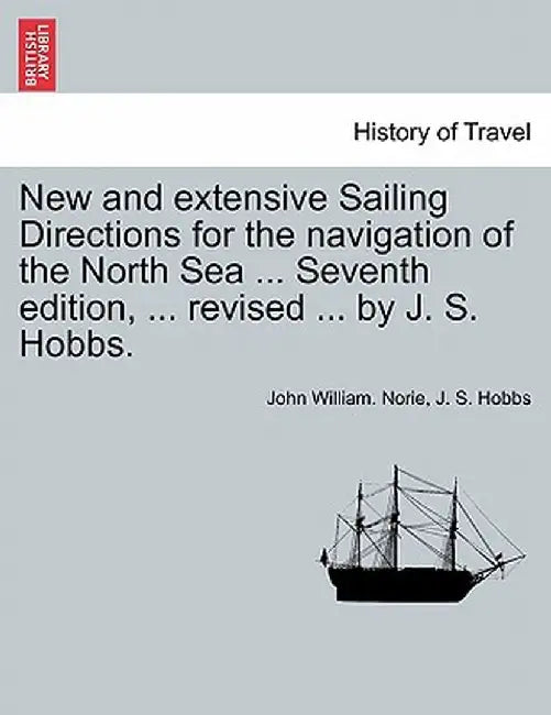New and Extensive Sailing Directions for the Navigation of the North Sea ... Seventh Edition, ... Revised ... by J. S. Hobbs. by John William Norie