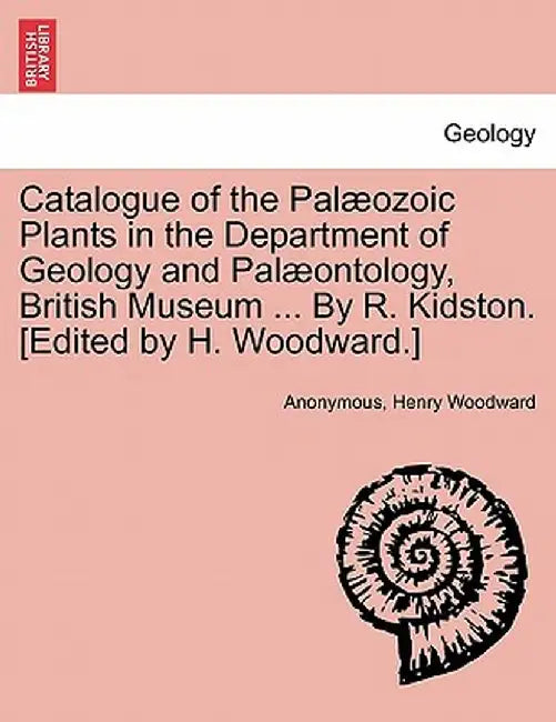 Catalogue of the Pal Ozoic Plants in the Department of Geology and Pal Ontology, British Museum ... by R. Kidston. [Edited by H. Woodward.] by Anonymous
