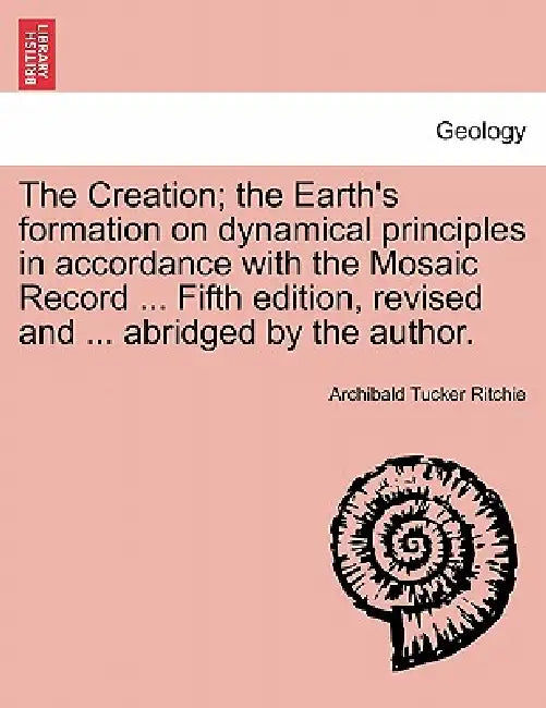 The Creation; the Earth's formation on dynamical principles in accordance with the Mosaic Record ... Fifth edition, revised and ... abridged by the au by Archibald Tucker Ritchie
