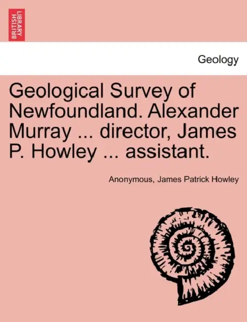 Geological Survey of Newfoundland. Alexander Murray ... director, James P. Howley ... assistant. by Anonymous, James Patrick Howley