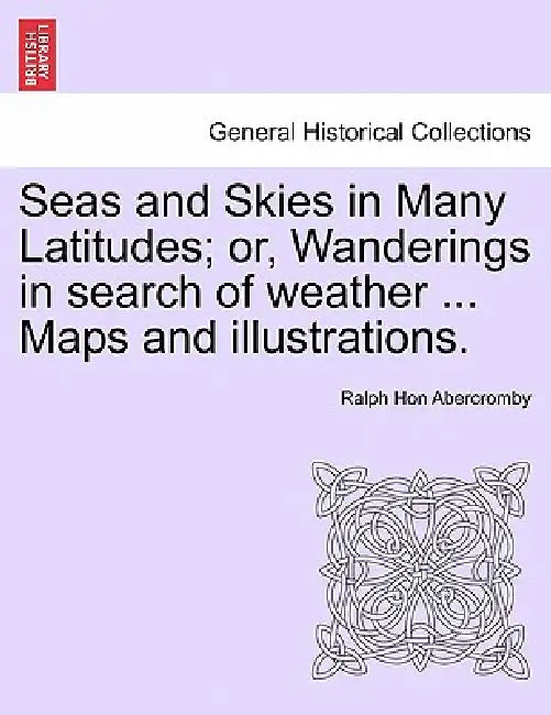 Seas and Skies in Many Latitudes; or, Wanderings in search of weather ... Maps and illustrations. by Ralph Abercromby