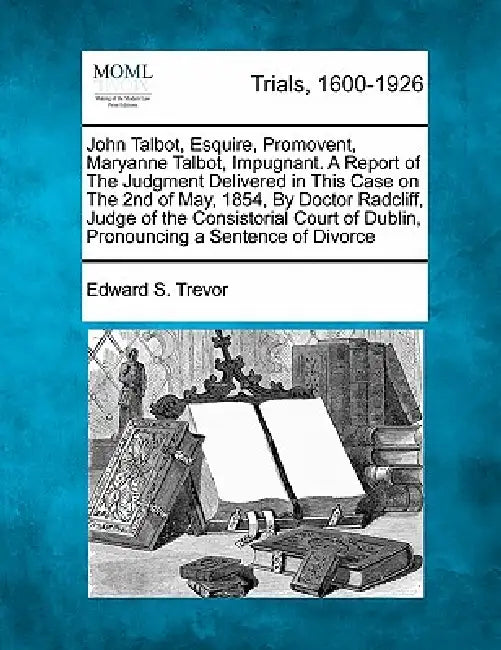 John Talbot, Esquire, Promovent, Maryanne Talbot, Impugnant. a Report of the Judgment Delivered in This Case on the 2nd of May, 1854, by Doctor Radcli by Edward S. Trevor