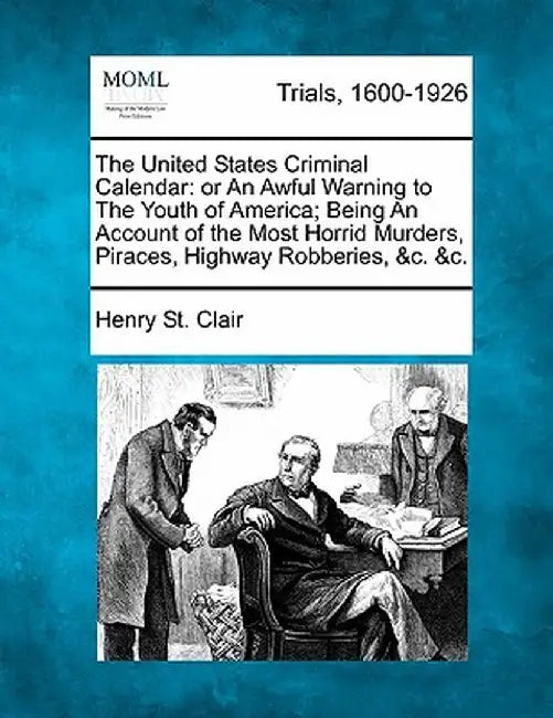 The United States Criminal Calendar: Or an Awful Warning to the Youth of America; Being an Account of the Most Horrid Murders, Piraces, Highway Robber by Henry St Clair