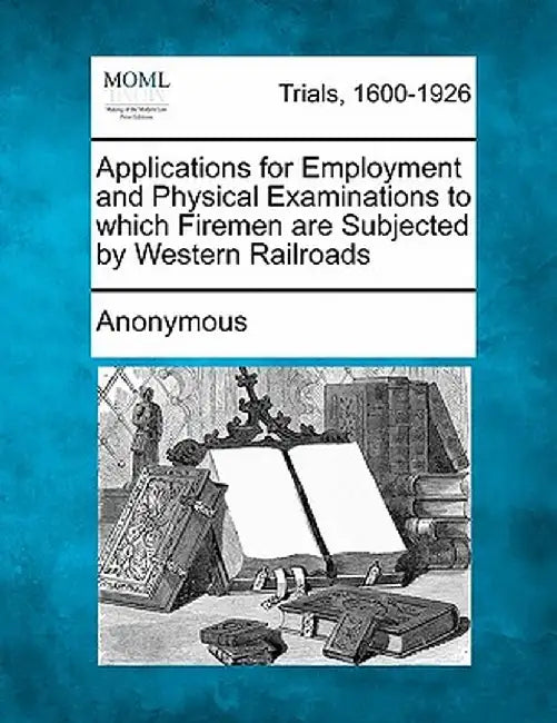 Applications for Employment and Physical Examinations to Which Firemen Are Subjected by Western Railroads by Anonymous