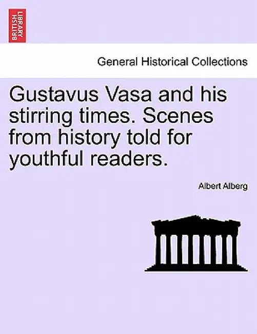 Gustavus Vasa and His Stirring Times. Scenes from History Told for Youthful Readers. by Albert Alberg