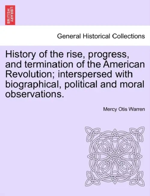 History of the Rise, Progress, and Termination of the American Revolution; Interspersed with Biographical, Political and Moral Observations. Vol. III by Mercy Otis Warren