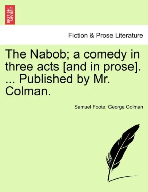 The Nabob; A Comedy in Three Acts [And in Prose]. ... Published by Mr. Colman. Vol.I by Samuel Foote, George Colman