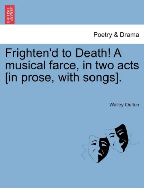Frighten'd to Death! a Musical Farce, in Two Acts [In Prose, with Songs]. by Walley Oulton