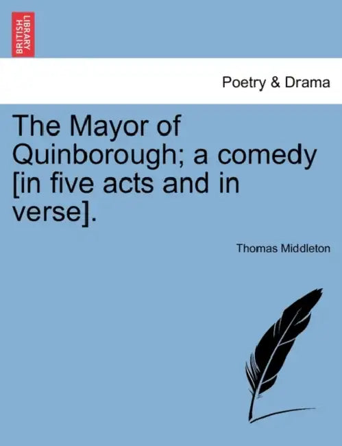 The Mayor of Quinborough; A Comedy [In Five Acts and in Verse]. by Thomas Middleton