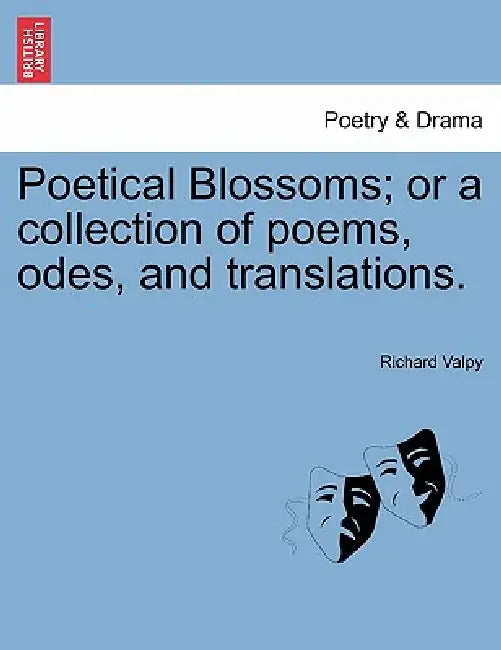 Poetical Blossoms; Or a Collection of Poems, Odes, and Translations. by Richard Valpy