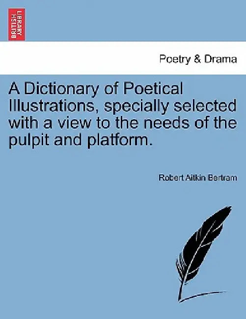 A Dictionary of Poetical Illustrations, specially selected with a view to the needs of the pulpit and platform. by Robert Aitkin Bertram