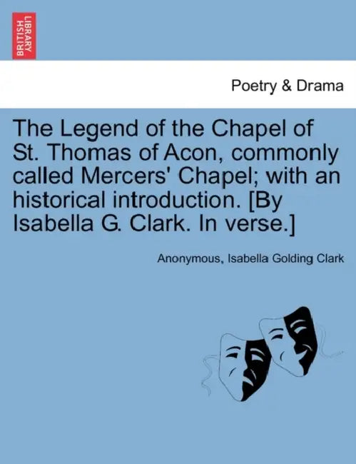 The Legend of the Chapel of St. Thomas of Acon, commonly called Mercers' Chapel; with an historical introduction. [By Isabella G. Clark. In verse.] by Anonymous, Isabella Golding Clark