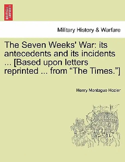 The Seven Weeks' War: Its Antecedents and Its Incidents ... [Based Upon Letters Reprinted ... from the Times.] by Henry Montague Hozier