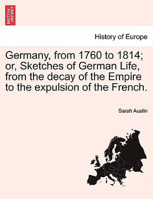 Germany, from 1760 to 1814; Or, Sketches of German Life, from the Decay of the Empire to the Expulsion of the French. by Sarah Austin