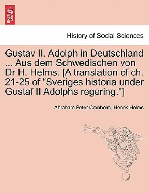 Gustav II. Adolph in Deutschland ... Aus Dem Schwedischen Von Dr H. Helms. [A Translation of Ch. 21-25 of Sveriges Historia Under Gustaf II Adolphs Re by Abraham Peter Cronholm, Henrik Helms