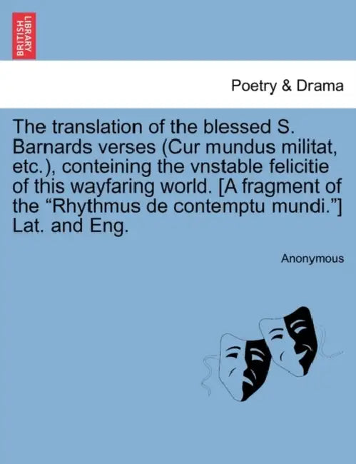 The Translation of the Blessed S. Barnards Verses (Cur Mundus Militat, Etc.), Conteining the Vnstable Felicitie of This Wayfaring World. [A Fragment o by Anonymous