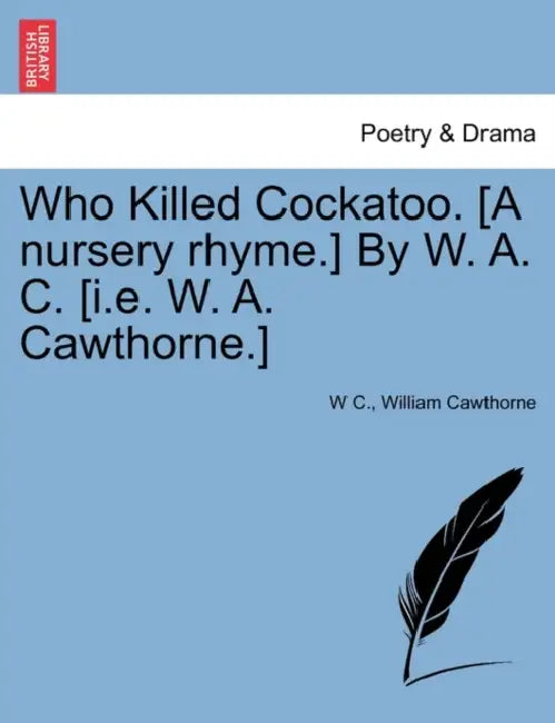 Who Killed Cockatoo. [A Nursery Rhyme.] by W. A. C. [I.E. W. A. Cawthorne.] by W. C, William Cawthorne