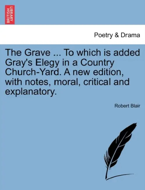 The Grave ... to Which Is Added Gray's Elegy in a Country Church-Yard. a New Edition, with Notes, Moral, Critical and Explanatory. by Robert Blair