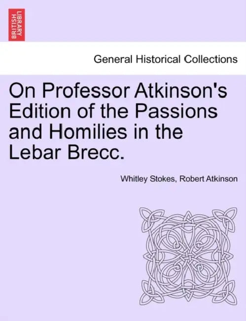 On Professor Atkinson's Edition of the Passions and Homilies in the Lebar Brecc. by Whitley Stokes, Robert Atkinson