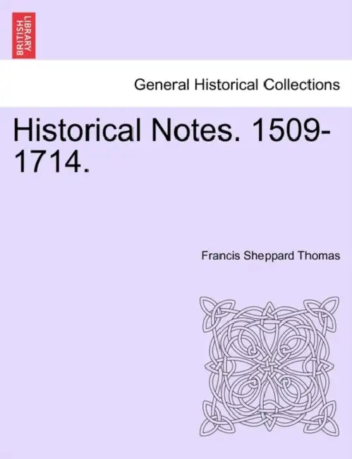 Historical Notes. 1509-1714. by Francis Sheppard Thomas