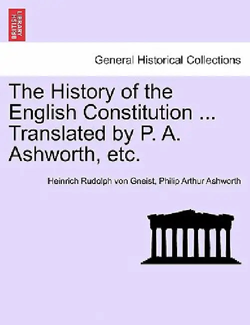 The History of the English Constitution ... Translated by P. A. Ashworth, etc. by Heinrich Rudolph Von Gneist, Philip Arthur Ashworth
