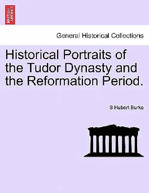 Historical Portraits of the Tudor Dynasty and the Reformation Period. by S. Hubert Burke
