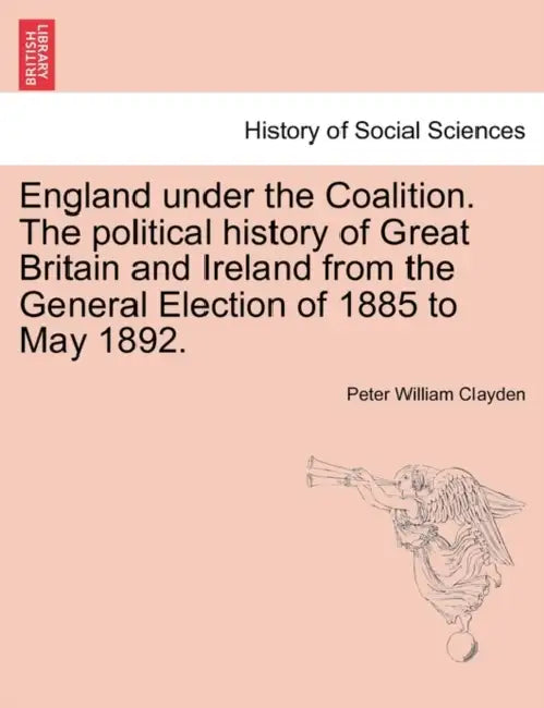 England under the Coalition. The political history of Great Britain and Ireland from the General Election of 1885 to May 1892. by Peter William Clayden