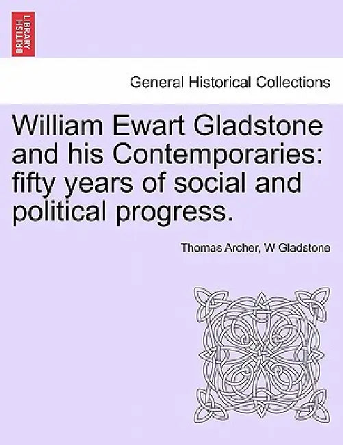 William Ewart Gladstone and his Contemporaries: fifty years of social and political progress. by Thomas Archer, W. Gladstone