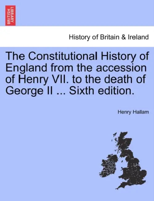 The Constitutional History of England from the accession of Henry VII. to the death of George II ... Sixth edition. by Henry Hallam