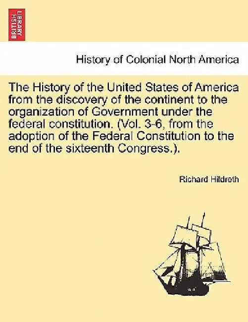 The History of the United States of America from the discovery of the continent to the organization of Government under the federal constitution. (Vol by Richard Hildreth