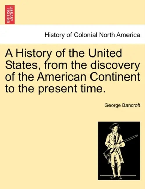 A History of the United States, from the discovery of the American Continent to the present time. by George Bancroft