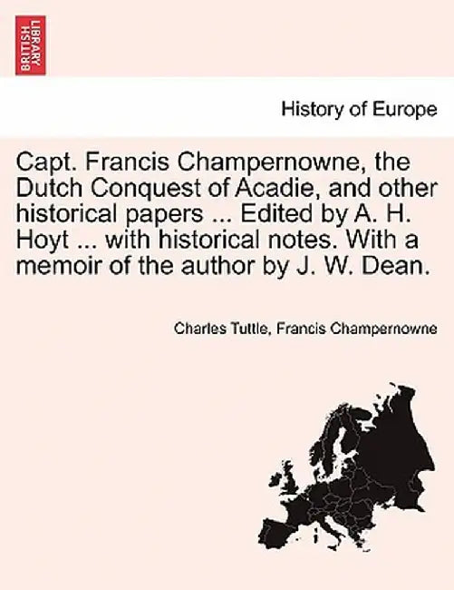 Capt. Francis Champernowne, the Dutch Conquest of Acadie, and Other Historical Papers ... Edited by A. H. Hoyt ... with Historical Notes. with a Memoi by Charles Tuttle