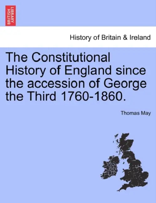The Constitutional History of England since the accession of George the Third 1760-1860. by Thomas May