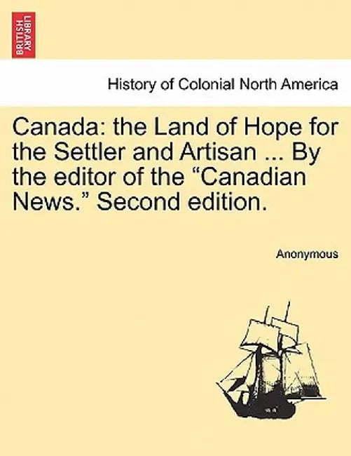 Canada: The Land of Hope for the Settler and Artisan ... by the Editor of the "Canadian News." Second Edition. by Anonymous