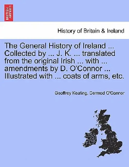 The General History of Ireland ... Collected by ... J. K. ... Translated from the Original Irish ... with ... Amendments by D. O'Connor ... Illustrate by Geoffrey Keating, Dermod O'Connor