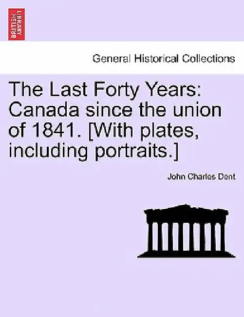 The Last Forty Years: Canada since the union of 1841. [With plates, including portraits.] by John Charles Dent
