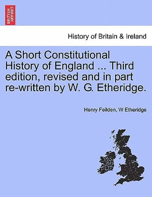A Short Constitutional History of England ... Third Edition, Revised and in Part Re-Written by W. G. Etheridge. by Henry Feilden
