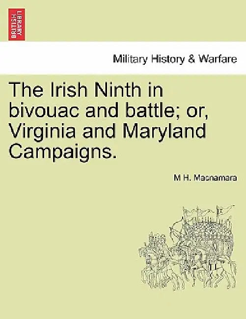 The Irish Ninth in Bivouac and Battle; Or, Virginia and Maryland Campaigns. by M. H. MacNamara