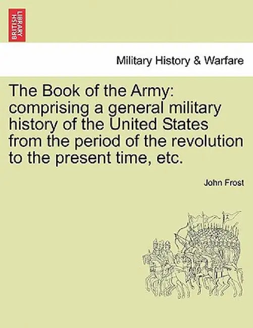 The Book of the Army: Comprising a General Military History of the United States from the Period of the Revolution to the Present Time, Etc. by John Frost